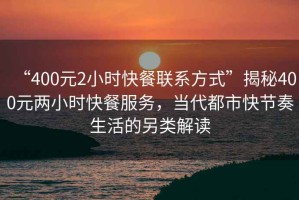 “400元2小時快餐聯(lián)系方式”揭秘400元兩小時快餐服務(wù)，當代都市快節(jié)奏生活的另類解讀