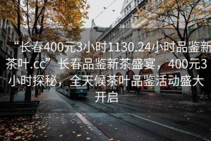 “長(zhǎng)春400元3小時(shí)1130.24小時(shí)品鑒新茶葉.cc”長(zhǎng)春品鑒新茶盛宴，400元3小時(shí)探秘，全天候茶葉品鑒活動(dòng)盛大開啟