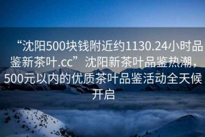 “沈陽500塊錢附近約1130.24小時(shí)品鑒新茶葉.cc”沈陽新茶葉品鑒熱潮，500元以內(nèi)的優(yōu)質(zhì)茶葉品鑒活動(dòng)全天候開啟