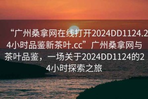 “廣州桑拿網(wǎng)在線打開2024DD1124.24小時品鑒新茶葉.cc”廣州桑拿網(wǎng)與茶葉品鑒，一場關(guān)于2024DD1124的24小時探索之旅