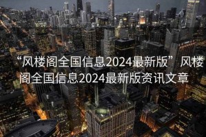 “風(fēng)樓閣全國(guó)信息2024最新版”風(fēng)樓閣全國(guó)信息2024最新版資訊文章