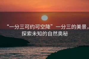 “一分三可約可空降”一分三的美景，探索未知的自然奧秘