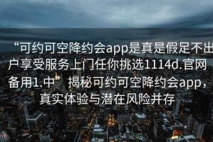 “可約可空降約會(huì)app是真是假足不出戶享受服務(wù)上門任你挑選1114d.官網(wǎng)備用1.中”揭秘可約可空降約會(huì)app，真實(shí)體驗(yàn)與潛在風(fēng)險(xiǎn)并存