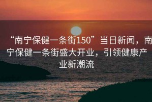 “南寧保健一條街150”當(dāng)日新聞，南寧保健一條街盛大開(kāi)業(yè)，引領(lǐng)健康產(chǎn)業(yè)新潮流