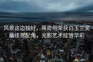 風(fēng)景這邊獨(dú)好，蔣奇明榮獲白玉蘭獎(jiǎng)最佳男配角，光影藝術(shù)綻放華彩