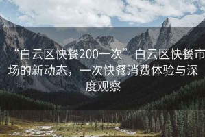 “白云區(qū)快餐200一次”白云區(qū)快餐市場的新動態(tài)，一次快餐消費體驗與深度觀察