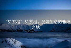 “51茶樓”51茶樓，品味生活的雅致之地