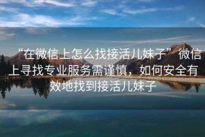“在微信上怎么找接活兒妹子”微信上尋找專業(yè)服務(wù)需謹(jǐn)慎，如何安全有效地找到接活兒妹子