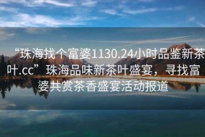 “珠海找個富婆1130.24小時品鑒新茶葉.cc”珠海品味新茶葉盛宴，尋找富婆共賞茶香盛宴活動報道