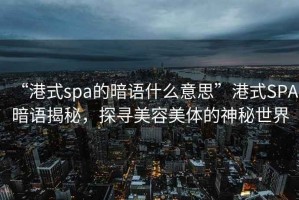 “港式spa的暗語什么意思”港式SPA暗語揭秘，探尋美容美體的神秘世界