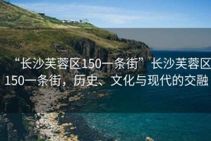 “長沙芙蓉區(qū)150一條街”長沙芙蓉區(qū)150一條街，歷史、文化與現(xiàn)代的交融