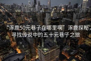 “涿鹿50元巷子在哪里啊”涿鹿探秘，尋找傳說中的五十元巷子之旅