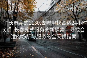 “長(zhǎng)春莞式1130.去哪里找合適24小時(shí).cc”長(zhǎng)春莞式服務(wù)的新探索，尋找合適的場(chǎng)所與服務(wù)的全天候指南