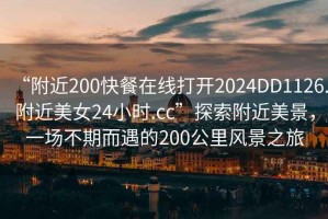“附近200快餐在線打開2024DD1126.附近美女24小時(shí).cc”探索附近美景，一場不期而遇的200公里風(fēng)景之旅