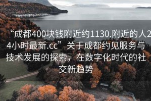 “成都400塊錢(qián)附近約1130.附近的人24小時(shí)最新.cc”關(guān)于成都約見(jiàn)服務(wù)與技術(shù)發(fā)展的探索，在數(shù)字化時(shí)代的社交新趨勢(shì)