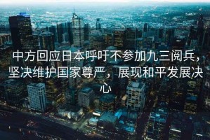 中方回應(yīng)日本呼吁不參加九三閱兵，堅決維護國家尊嚴(yán)，展現(xiàn)和平發(fā)展決心