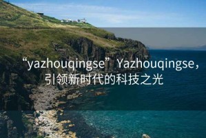 “yazhouqingse”Yazhouqingse，引領(lǐng)新時(shí)代的科技之光