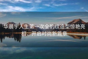 華晨宇人生第一次全豹紋造型驚艷亮相，開啟時尚新篇章