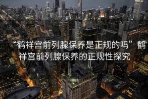 “鶴祥宮前列腺保養(yǎng)是正規(guī)的嗎”鶴祥宮前列腺保養(yǎng)的正規(guī)性探究