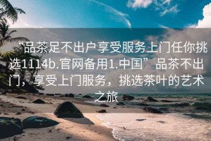 “品茶足不出戶享受服務(wù)上門任你挑選1114b.官網(wǎng)備用1.中國”品茶不出門，享受上門服務(wù)，挑選茶葉的藝術(shù)之旅