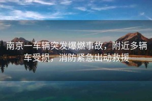 南京一車輛突發(fā)爆燃事故，附近多輛車受損，消防緊急出動救援