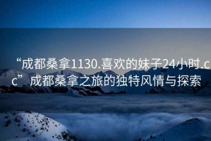 “成都桑拿1130.喜歡的妹子24小時(shí).cc”成都桑拿之旅的獨(dú)特風(fēng)情與探索