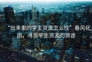 “出來(lái)賣(mài)的學(xué)生資源怎么找”春風(fēng)化雨，尋覓學(xué)生資源的旅途