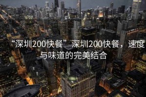 “深圳200快餐”深圳200快餐，速度與味道的完美結(jié)合