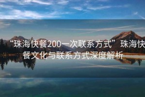 “珠?？觳?00一次聯(lián)系方式”珠海快餐文化與聯(lián)系方式深度解析