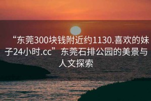 “東莞300塊錢附近約1130.喜歡的妹子24小時.cc”東莞石排公園的美景與人文探索