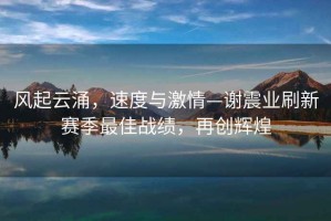 風(fēng)起云涌，速度與激情—謝震業(yè)刷新賽季最佳戰(zhàn)績(jī)，再創(chuàng)輝煌
