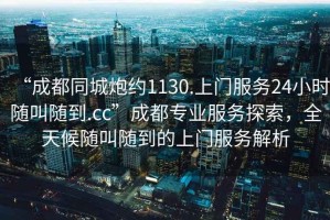 “成都同城炮約1130.上門服務(wù)24小時隨叫隨到.cc”成都專業(yè)服務(wù)探索，全天候隨叫隨到的上門服務(wù)解析