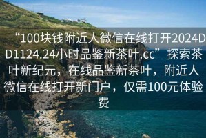 “100塊錢附近人微信在線打開2024DD1124.24小時品鑒新茶葉.cc”探索茶葉新紀元，在線品鑒新茶葉，附近人微信在線打開新門戶，僅需100元體驗費