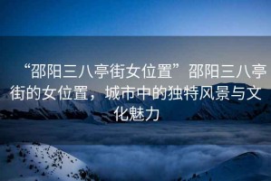 “邵陽三八亭街女位置”邵陽三八亭街的女位置，城市中的獨特風景與文化魅力