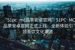 “51pc·mc品茶安卓官網(wǎng)”51PC·MC品茶安卓官網(wǎng)正式上線，全新體驗(yàn)引領(lǐng)茶飲文化潮流