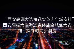 “西安高端大選海選實(shí)體店全城安排”西安高端大選海選實(shí)體店全城盛大安排—探尋時(shí)尚新潮流