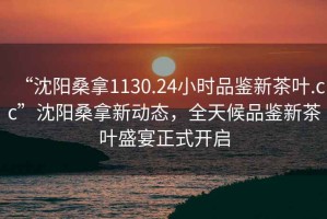 “沈陽桑拿1130.24小時品鑒新茶葉.cc”沈陽桑拿新動態(tài)，全天候品鑒新茶葉盛宴正式開啟