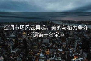 空調(diào)市場(chǎng)風(fēng)云再起，美的與格力爭(zhēng)奪空調(diào)第一名寶座