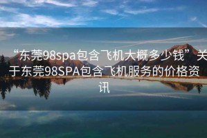 “東莞98spa包含飛機(jī)大概多少錢”關(guān)于東莞98SPA包含飛機(jī)服務(wù)的價格資訊