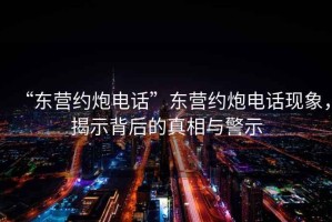 “東營約炮電話”東營約炮電話現(xiàn)象，揭示背后的真相與警示