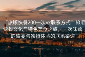 “旅順快餐200一次vx聯(lián)系方式”旅順快餐文化與特色美食之旅，一次味蕾的盛宴與獨(dú)特體驗(yàn)的聯(lián)系渠道
