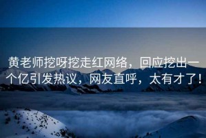 黃老師挖呀挖走紅網(wǎng)絡(luò)，回應(yīng)挖出一個(gè)億引發(fā)熱議，網(wǎng)友直呼，太有才了！