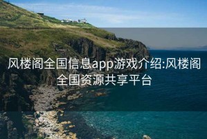 風(fēng)樓閣全國(guó)信息app游戲介紹:風(fēng)樓閣全國(guó)資源共享平臺(tái)