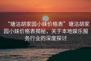 “塘沽胡家園小妹價格表”塘沽胡家園小妹價格表揭秘，關(guān)于本地娛樂服務(wù)行業(yè)的深度探討