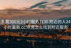 東莞300元3小時(shí)服務(wù)1130.附近的人24小時(shí)最新.cc:東莞怎么找到附近服務(wù)