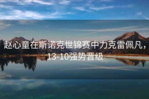 趙心童在斯諾克世錦賽中力克雷佩凡，13-10強(qiáng)勢(shì)晉級(jí)