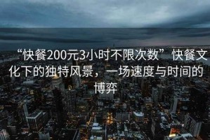 “快餐200元3小時不限次數(shù)”快餐文化下的獨特風(fēng)景，一場速度與時間的博弈