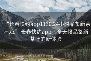 “長春快約app1130.24小時品鑒新茶葉.cc”長春快約app，全天候品鑒新茶葉的新體驗