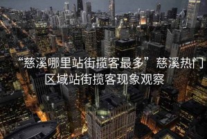 “慈溪哪里站街?jǐn)埧妥疃唷贝认獰衢T區(qū)域站街?jǐn)埧同F(xiàn)象觀察
