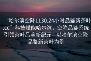 “哈爾濱空降1130.24小時品鑒新茶葉.cc”科技賦能哈爾濱，空降品鑒系統(tǒng)引領茶葉品鑒新紀元—以哈爾濱空降品鑒新茶葉為例
